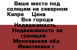 Ваше место под солнцем на северном Кипре. › Цена ­ 58 000 - Все города Недвижимость » Недвижимость за границей   . Московская обл.,Ивантеевка г.